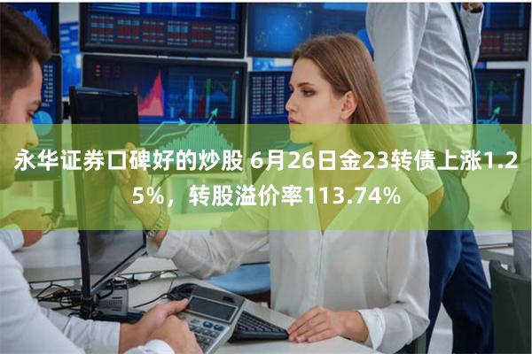 永华证券口碑好的炒股 6月26日金23转债上涨1.25%，转股溢价率113.74%