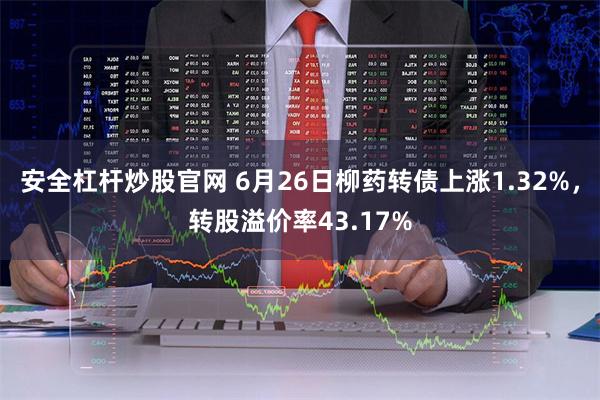 安全杠杆炒股官网 6月26日柳药转债上涨1.32%，转股溢价率43.17%