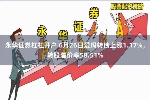 永华证券杠杠开户 6月26日爱玛转债上涨1.17%，转股溢价率58.51%