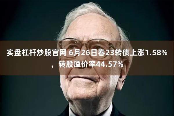 实盘杠杆炒股官网 6月26日春23转债上涨1.58%，转股溢价率44.57%