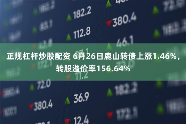 正规杠杆炒股配资 6月26日鹿山转债上涨1.46%，转股溢价率156.64%