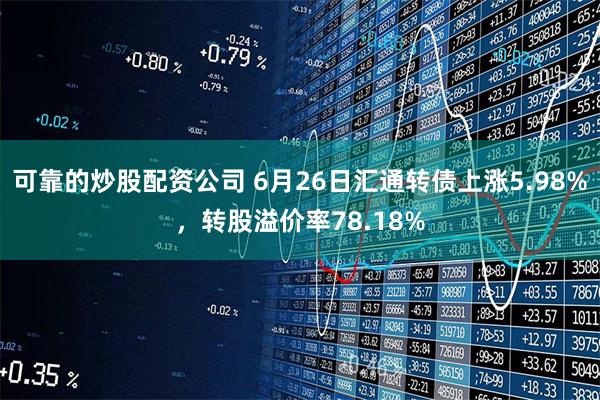 可靠的炒股配资公司 6月26日汇通转债上涨5.98%，转股溢价率78.18%