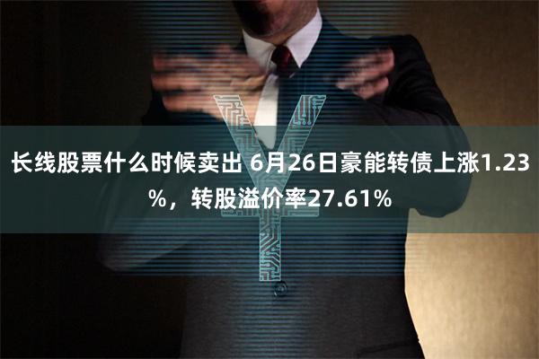 长线股票什么时候卖出 6月26日豪能转债上涨1.23%，转股溢价率27.61%