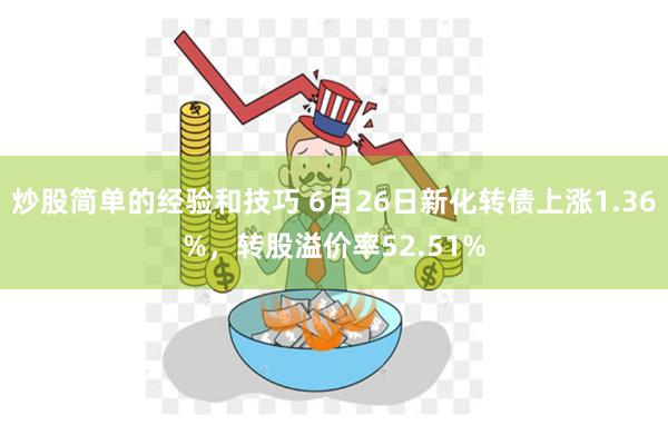 炒股简单的经验和技巧 6月26日新化转债上涨1.36%，转股溢价率52.51%