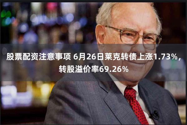 股票配资注意事项 6月26日莱克转债上涨1.73%，转股溢价率69.26%