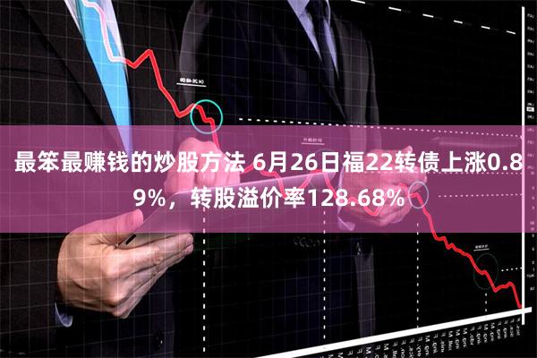 最笨最赚钱的炒股方法 6月26日福22转债上涨0.89%，转股溢价率128.68%