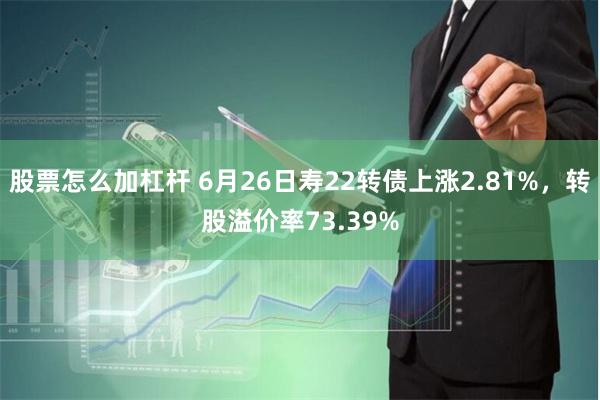 股票怎么加杠杆 6月26日寿22转债上涨2.81%，转股溢价率73.39%