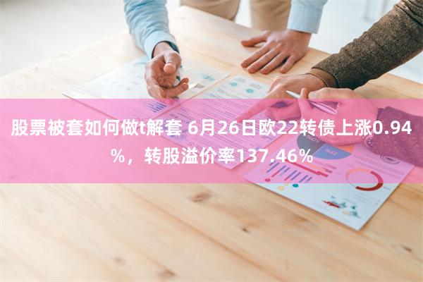 股票被套如何做t解套 6月26日欧22转债上涨0.94%，转股溢价率137.46%