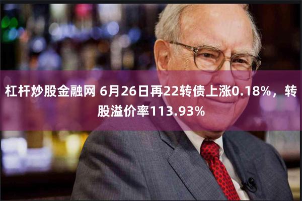 杠杆炒股金融网 6月26日再22转债上涨0.18%，转股溢价率113.93%