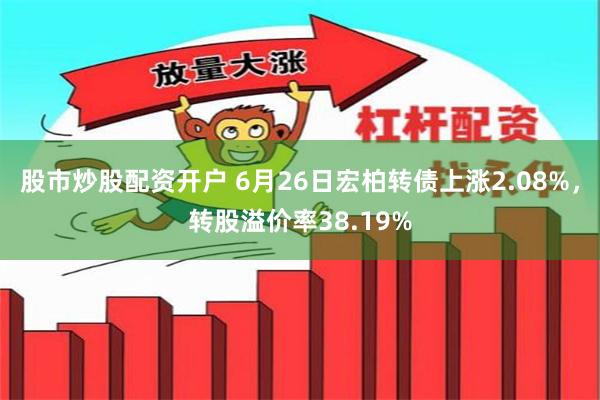 股市炒股配资开户 6月26日宏柏转债上涨2.08%，转股溢价率38.19%