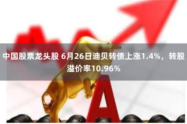 中国股票龙头股 6月26日迪贝转债上涨1.4%，转股溢价率10.96%