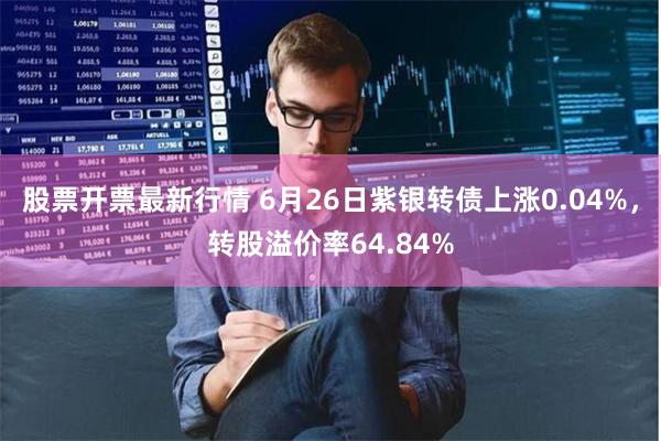 股票开票最新行情 6月26日紫银转债上涨0.04%，转股溢价率64.84%