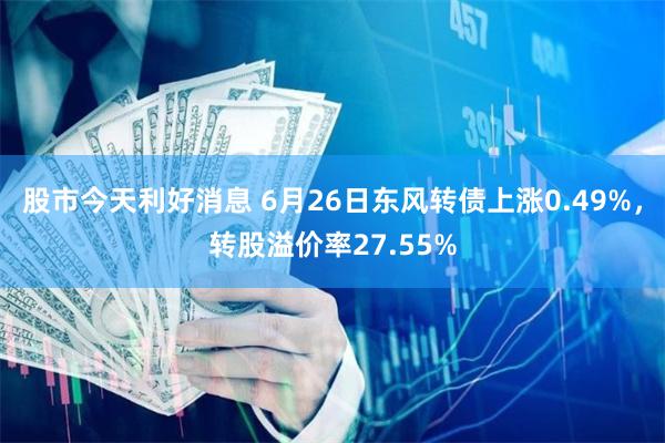 股市今天利好消息 6月26日东风转债上涨0.49%，转股溢价率27.55%