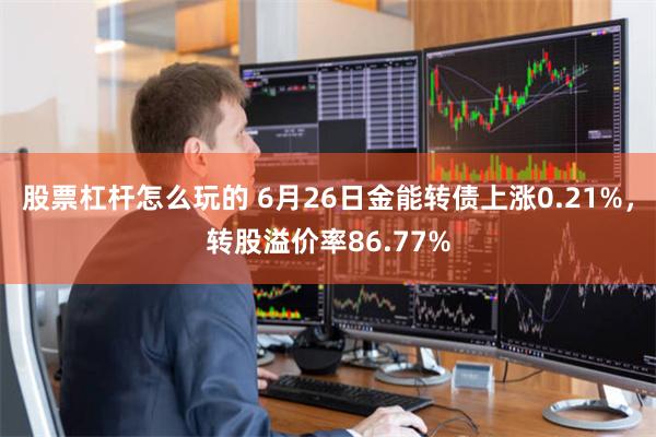 股票杠杆怎么玩的 6月26日金能转债上涨0.21%，转股溢价率86.77%