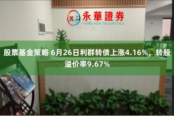 股票基金策略 6月26日利群转债上涨4.16%，转股溢价率9.67%