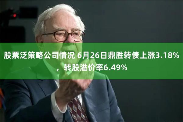 股票泛策略公司情况 6月26日鼎胜转债上涨3.18%，转股溢价率6.49%