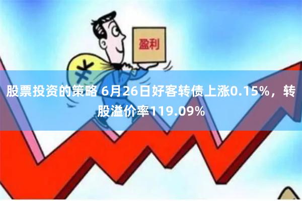 股票投资的策略 6月26日好客转债上涨0.15%，转股溢价率119.09%