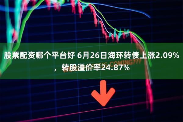 股票配资哪个平台好 6月26日海环转债上涨2.09%，转股溢价率24.87%