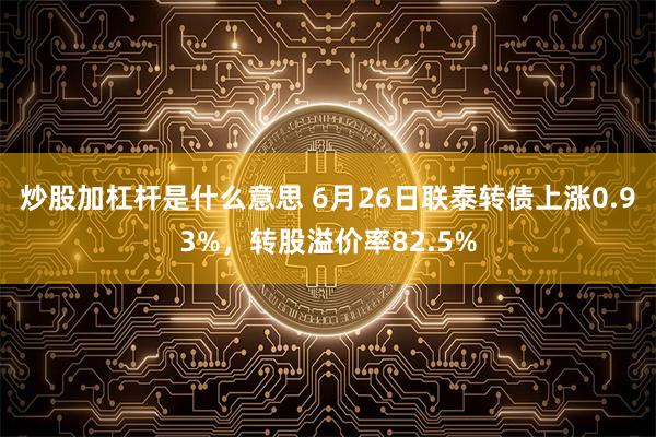 炒股加杠杆是什么意思 6月26日联泰转债上涨0.93%，转股溢价率82.5%