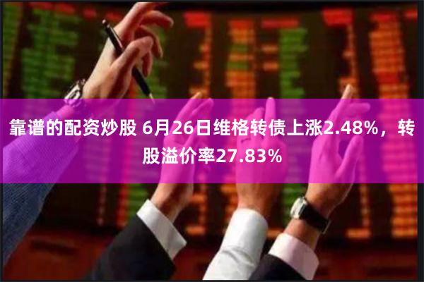 靠谱的配资炒股 6月26日维格转债上涨2.48%，转股溢价率27.83%