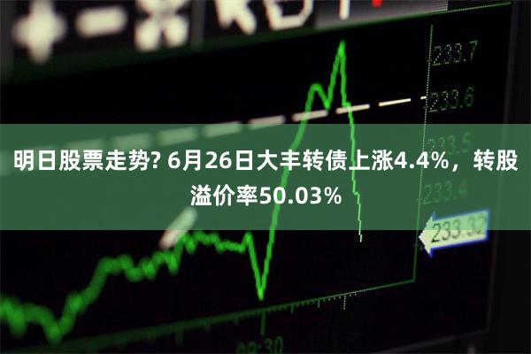 明日股票走势? 6月26日大丰转债上涨4.4%，转股溢价率50.03%