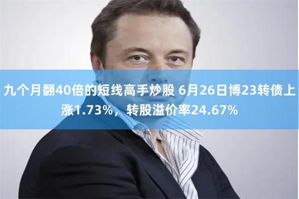 九个月翻40倍的短线高手炒股 6月26日博23转债上涨1.73%，转股溢价率24.67%