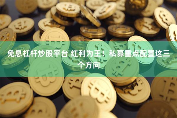 免息杠杆炒股平台 红利为王！私募重点配置这三个方向