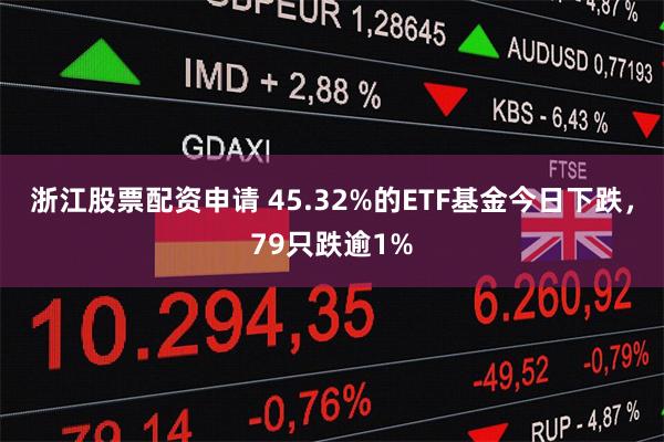 浙江股票配资申请 45.32%的ETF基金今日下跌，79只跌逾1%