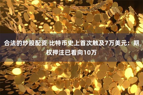 合法的炒股配资 比特币史上首次触及7万美元：期权押注已看向10万