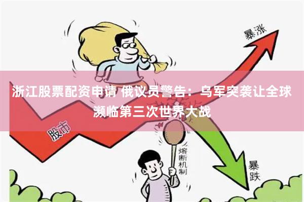 浙江股票配资申请 俄议员警告：乌军突袭让全球濒临第三次世界大战