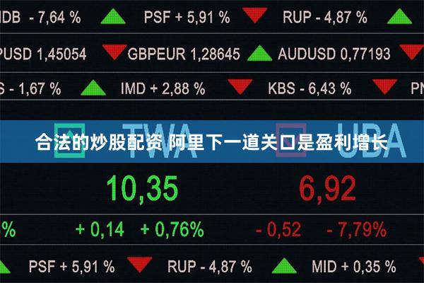 合法的炒股配资 阿里下一道关口是盈利增长