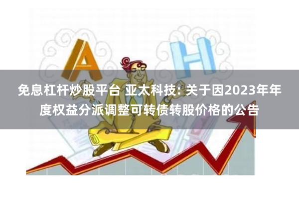 免息杠杆炒股平台 亚太科技: 关于因2023年年度权益分派调整可转债转股价格的公告