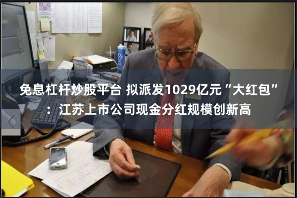 免息杠杆炒股平台 拟派发1029亿元“大红包”：江苏上市公司现金分红规模创新高