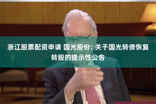 浙江股票配资申请 国光股份: 关于国光转债恢复转股的提示性公告