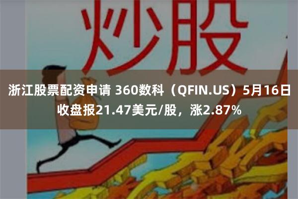 浙江股票配资申请 360数科（QFIN.US）5月16日收盘报21.47美元/股，涨2.87%