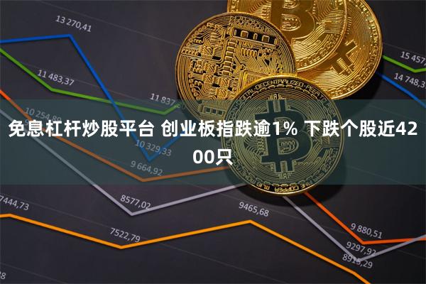 免息杠杆炒股平台 创业板指跌逾1% 下跌个股近4200只