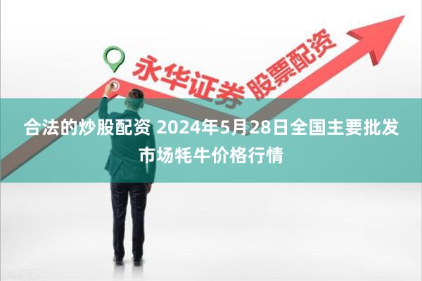 合法的炒股配资 2024年5月28日全国主要批发市场牦牛价格行情