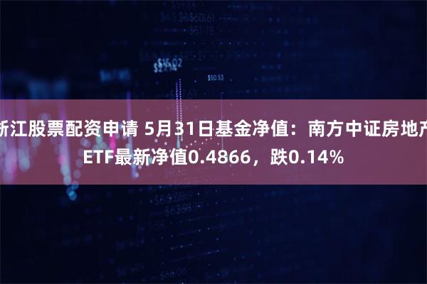 浙江股票配资申请 5月31日基金净值：南方中证房地产ETF最新净值0.4866，跌0.14%