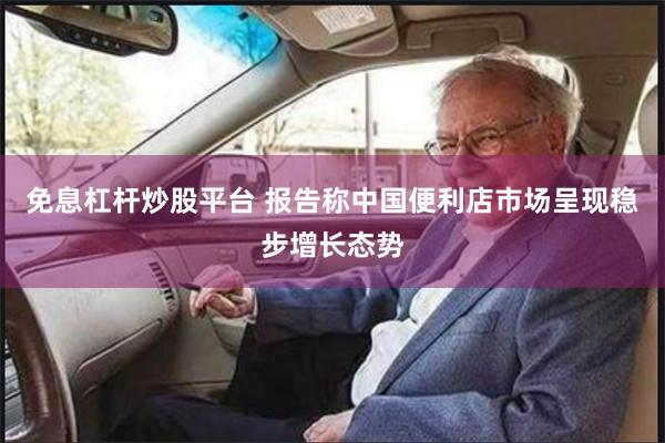 免息杠杆炒股平台 报告称中国便利店市场呈现稳步增长态势