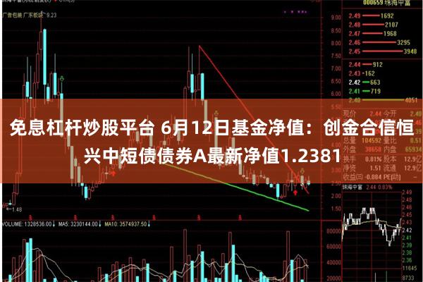 免息杠杆炒股平台 6月12日基金净值：创金合信恒兴中短债债券A最新净值1.2381