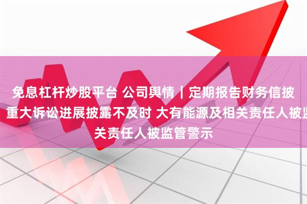 免息杠杆炒股平台 公司舆情｜定期报告财务信披不准确、重大诉讼进展披露不及时 大有能源及相关责任人被监管警示