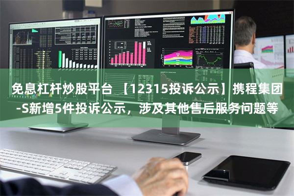 免息杠杆炒股平台 【12315投诉公示】携程集团-S新增5件投诉公示，涉及其他售后服务问题等