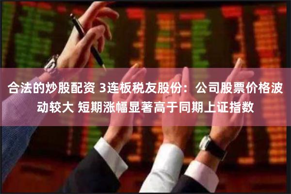 合法的炒股配资 3连板税友股份：公司股票价格波动较大 短期涨幅显著高于同期上证指数