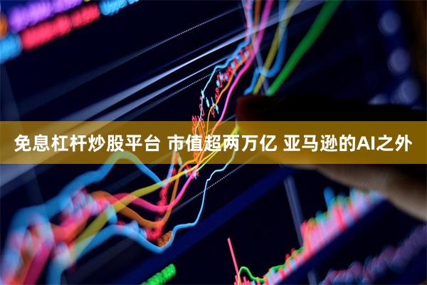 免息杠杆炒股平台 市值超两万亿 亚马逊的AI之外